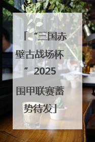 “三国赤壁古战场杯”2025围甲联赛蓄势待发